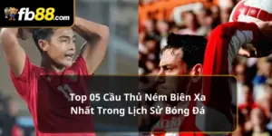 Top 05 cầu thủ ném biên xa nhất